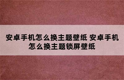 安卓手机怎么换主题壁纸 安卓手机怎么换主题锁屏壁纸